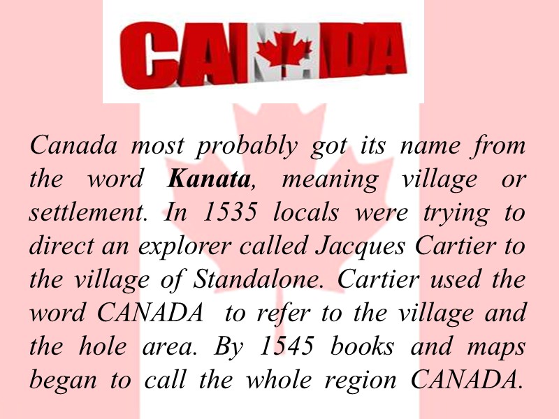 Canada most probably got its name from the word Kanata, meaning village or settlement.